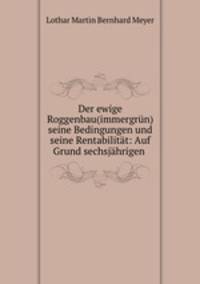 Der ewige Roggenbau(immergrun) seine Bedingungen und seine Rentabilitat: Auf Grund sechsjahrigen .