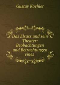Das Elsass und sein Theater: Beobachtungen und Betrachtungen eines .