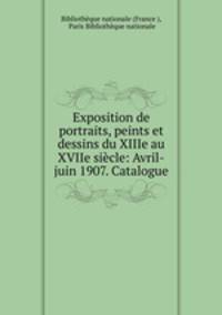 Exposition de portraits, peints et dessins du XIIIe au XVIIe siecle: Avril-juin 1907. Catalogue