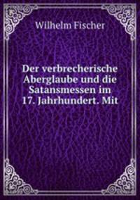 Der verbrecherische Aberglaube und die Satansmessen im 17. Jahrhundert. Mit .