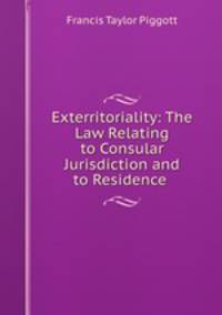 Exterritoriality: The Law Relating to Consular Jurisdiction and to Residence .