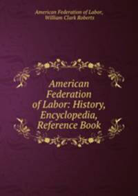 American Federation of Labor: History, Encyclopedia, Reference Book