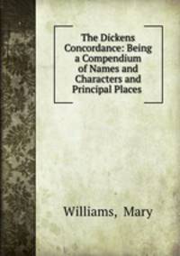 The Dickens Concordance: Being a Compendium of Names and Characters and Principal Places .