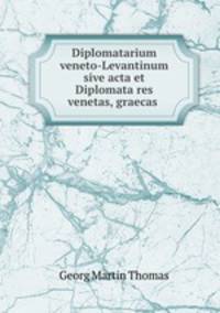 Diplomatarium veneto-Levantinum sive acta et Diplomata res venetas, graecas .