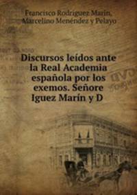 Discursos leidos ante la Real Academia espanola por los exemos. Senore Iguez Marin y D .