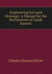 Engineering for Land Drainage: A Manual for the Reclamation of Lands Injured .