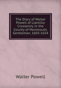 The Diary of Walter Powell of Llantilio Crossenny in the County of Monmouth, Gentleman, 1603-1654