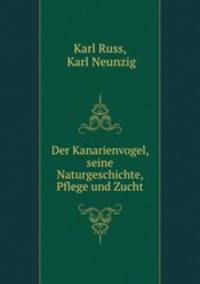 Der Kanarienvogel, seine Naturgeschichte, Pflege und Zucht