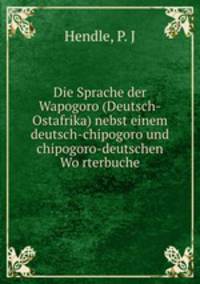 Die Sprache der Wapogoro (Deutsch-Ostafrika) nebst einem deutsch-chipogoro und chipogoro-deutschen Wo?rterbuche