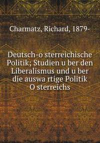 Deutsch-o?sterreichische Politik; Studien u?ber den Liberalismus und u?ber die auswa?rtige Politik O?sterreichs