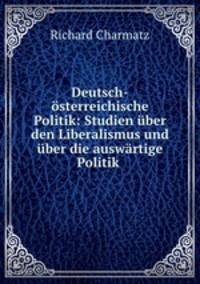 Deutsch-osterreichische Politik: Studien uber den Liberalismus und uber die auswartige Politik .
