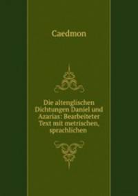 Die altenglischen Dichtungen Daniel und Azarias: Bearbeiteter Text mit metrischen, sprachlichen .