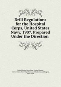 Drill Regulations for the Hospital Corps, United States Navy, 1907. Prepared Under the Direction .
