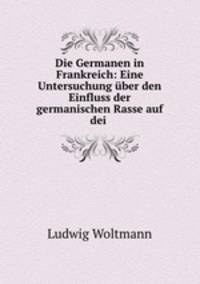 Die Germanen in Frankreich: Eine Untersuchung uber den Einfluss der germanischen Rasse auf dei .