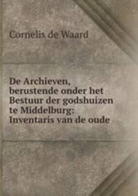 De Archieven, berustende onder het Bestuur der godshuizen te Middelburg: Inventaris van de oude .