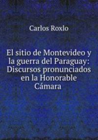 El sitio de Montevideo y la guerra del Paraguay: Discursos pronunciados en la Honorable Camara .