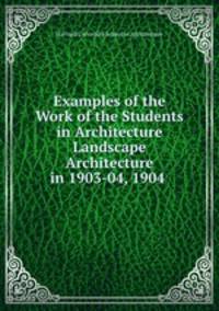 Examples of the Work of the Students in Architecture & Landscape Architecture in 1903-04, 1904 .
