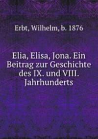 Elia, Elisa, Jona. Ein Beitrag zur Geschichte des IX. und VIII. Jahrhunderts