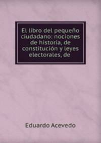 El libro del pequeno ciudadano: nociones de historia, de constitucion y leyes electorales, de .