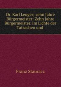 Dr. Karl Leuger; zehn Jahre Burgermeister: Zehn Jahre Burgermeister. Im Lichte der Tatsachen und .