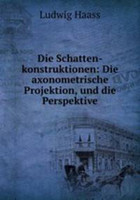 Die Schatten-konstruktionen: Die axonometrische Projektion, und die Perspektive