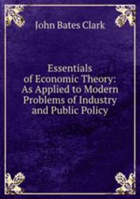 Essentials of Economic Theory: As Applied to Modern Problems of Industry and Public Policy
