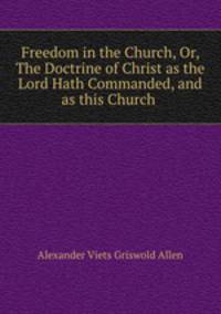 Freedom in the Church, Or, The Doctrine of Christ as the Lord Hath Commanded, and as this Church .
