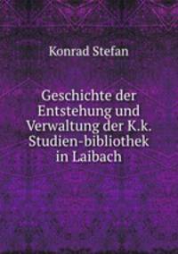 Geschichte der Entstehung und Verwaltung der K.k. Studien-bibliothek in Laibach