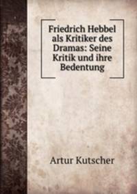 Friedrich Hebbel als Kritiker des Dramas: Seine Kritik und ihre Bedentung