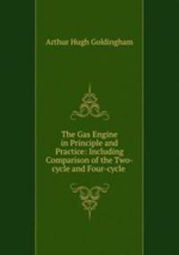 The Gas Engine in Principle and Practice: Including Comparison of the Two-cycle and Four-cycle .