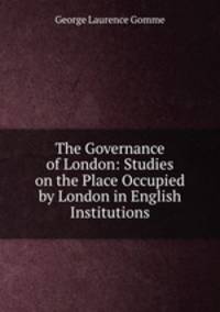 The Governance of London: Studies on the Place Occupied by London in English Institutions