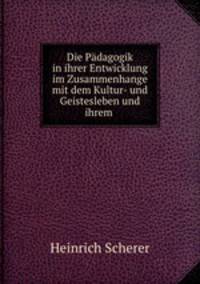 Die Padagogik in ihrer Entwicklung im Zusammenhange mit dem Kultur- und Geistesleben und ihrem .
