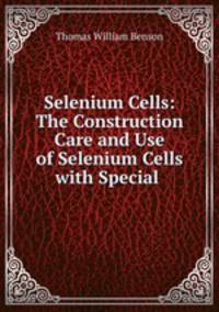 Selenium Cells: The Construction Care and Use of Selenium Cells with Special .