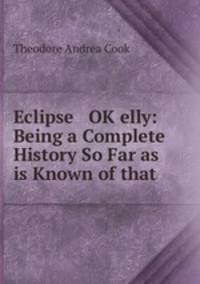 Eclipse & OK?elly: Being a Complete History So Far as is Known of that .