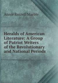 Heralds of American Literature: A Group of Patriot Writers of the Revolutionary and National Periods