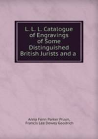 L. L. L. Catalogue of Engravings of Some Distinguished British Jurists and a .