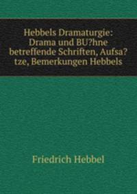 Hebbels Dramaturgie: Drama und BU?hne betreffende Schriften, Aufsa?tze, Bemerkungen Hebbels