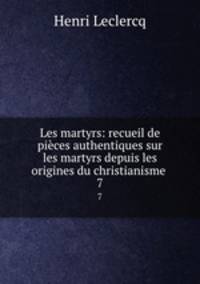 Les martyrs: recueil de pices authentiques sur les martyrs depuis les origines du christianisme .. 7