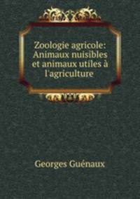 Zoologie agricole: Animaux nuisibles et animaux utiles a l