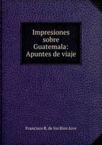 Impresiones sobre Guatemala: Apuntes de viaje