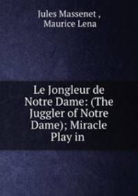 Le Jongleur de Notre Dame: (The Juggler of Notre Dame); Miracle Play in .