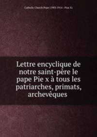 Lettre encyclique de notre saint-pere le pape Pie x a tous les patriarches, primats, archeveques .