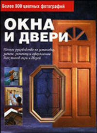 Окна и двери: Полное руководство по установке, замене, ремонту и оформлению всех типов окон и дверей / Пер. с англ. А.К. Мхитаряна