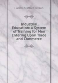Industrial Education: A System of Training for Men Entering Upon Trade and Commerce