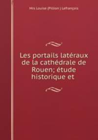 Les portails lateraux de la cathedrale de Rouen; etude historique et .