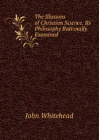 The Illusions of Christian Science, Its Philosophy Rationally Examined