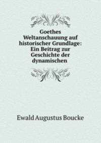 Goethes Weltanschauung auf historischer Grundlage: Ein Beitrag zur Geschichte der dynamischen .