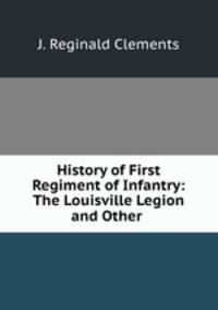 History of First Regiment of Infantry: The Louisville Legion and Other .