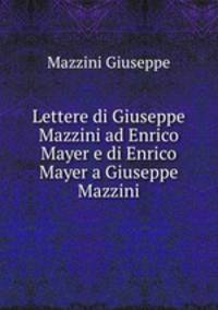 Lettere di Giuseppe Mazzini ad Enrico Mayer e di Enrico Mayer a Giuseppe Mazzini