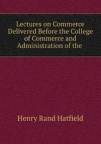 Lectures on Commerce Delivered Before the College of Commerce and Administration of the .